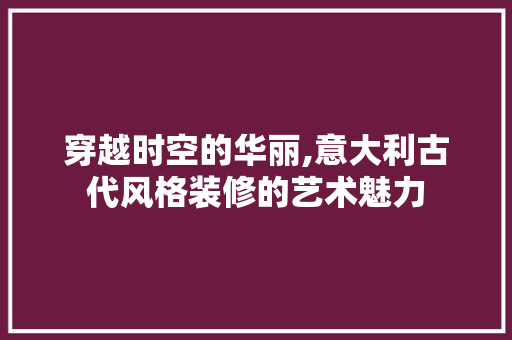 穿越时空的华丽,意大利古代风格装修的艺术魅力 穿越时空的华丽,意大利古代风格装修的艺术魅力 家居设计