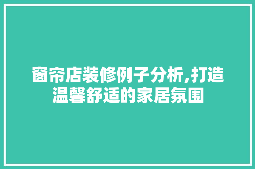 窗帘店装修例子分析,打造温馨舒适的家居氛围 窗帘店装修例子分析,打造温馨舒适的家居氛围 家居装饰