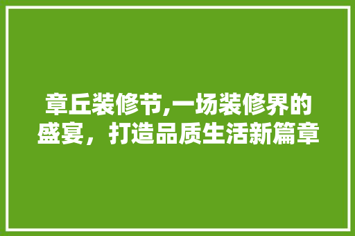 章丘装修节,一场装修界的盛宴，打造品质生活新篇章 章丘装修节,一场装修界的盛宴，打造品质生活新篇章 装修知识