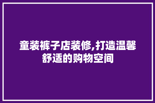 童装裤子店装修,打造温馨舒适的购物空间 童装裤子店装修,打造温馨舒适的购物空间 装修知识