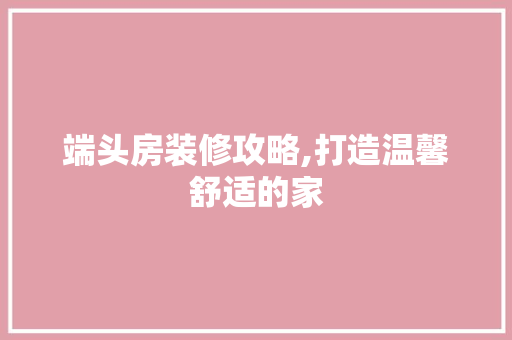 端头房装修攻略,打造温馨舒适的家 端头房装修攻略,打造温馨舒适的家 二手房