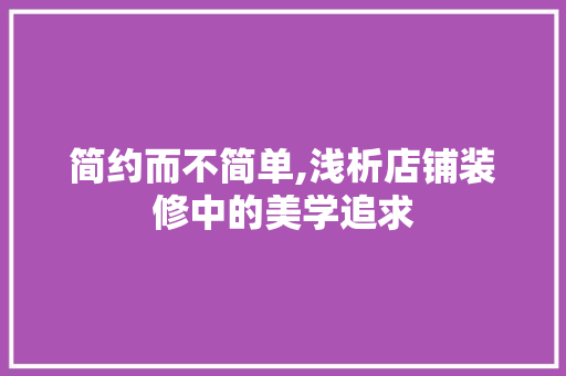 简约而不简单,浅析店铺装修中的美学追求 简约而不简单,浅析店铺装修中的美学追求 家居设计