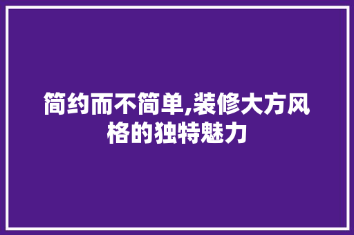 简约而不简单,装修大方风格的独特魅力 简约而不简单,装修大方风格的独特魅力 家居设计