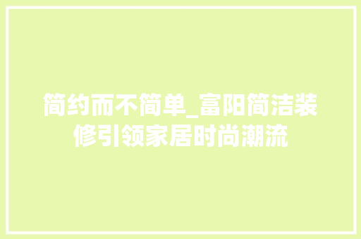 简约而不简单_富阳简洁装修引领家居时尚潮流 简约而不简单_富阳简洁装修引领家居时尚潮流 装修知识