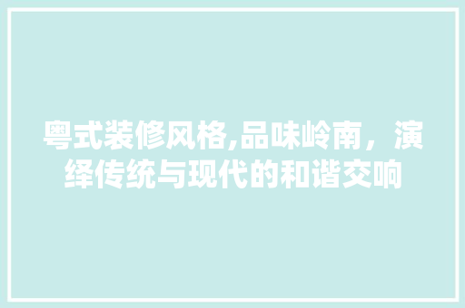 粤式装修风格,品味岭南，演绎传统与现代的和谐交响 粤式装修风格,品味岭南，演绎传统与现代的和谐交响 家居设计