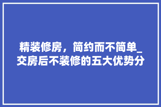 精装修房，简约而不简单_交房后不装修的五大优势分析 精装修房，简约而不简单_交房后不装修的五大优势分析 家居装饰