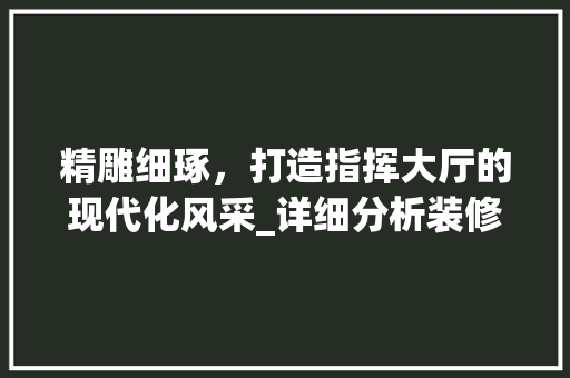 精雕细琢，打造指挥大厅的现代化风采_详细分析装修报价背后的价值 精雕细琢，打造指挥大厅的现代化风采_详细分析装修报价背后的价值 家居装饰