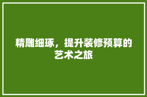 精雕细琢，提升装修预算的艺术之旅 精雕细琢，提升装修预算的艺术之旅 装修知识
