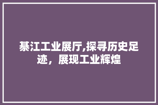 綦江工业展厅,探寻历史足迹，展现工业辉煌 綦江工业展厅,探寻历史足迹，展现工业辉煌 家居装饰