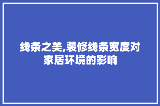 线条之美,装修线条宽度对家居环境的影响 线条之美,装修线条宽度对家居环境的影响 二手房