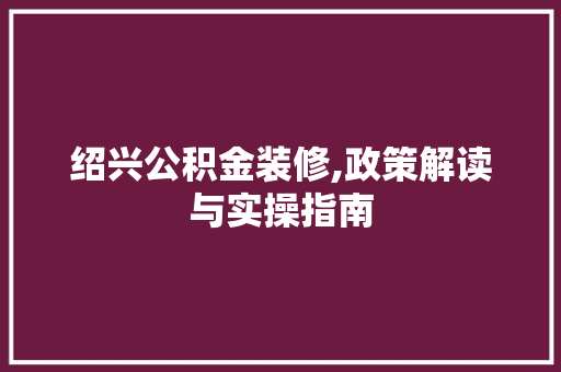 绍兴公积金装修,政策解读与实操指南 绍兴公积金装修,政策解读与实操指南 家居装饰
