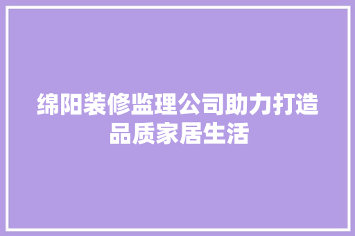 绵阳装修监理公司助力打造品质家居生活 绵阳装修监理公司助力打造品质家居生活 二手房