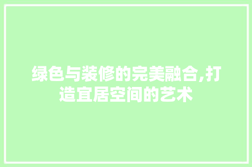 绿色与装修的完美融合,打造宜居空间的艺术 绿色与装修的完美融合,打造宜居空间的艺术 家居设计
