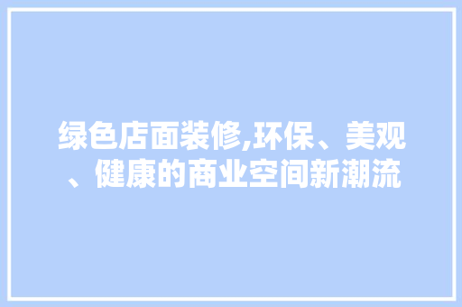 绿色店面装修,环保、美观、健康的商业空间新潮流 绿色店面装修,环保、美观、健康的商业空间新潮流 买房须知