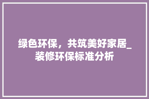 绿色环保，共筑美好家居_装修环保标准分析 绿色环保，共筑美好家居_装修环保标准分析 家居装饰