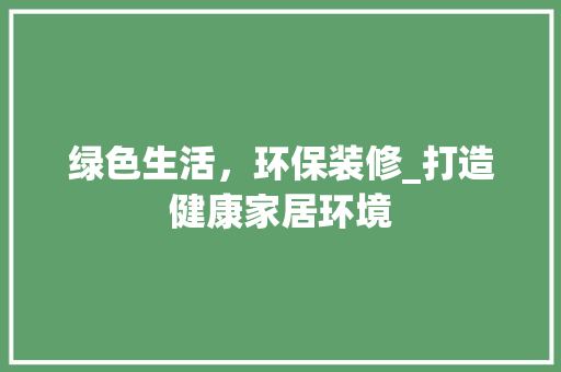 绿色生活，环保装修_打造健康家居环境 绿色生活，环保装修_打造健康家居环境 装修知识