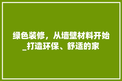 绿色装修，从墙壁材料开始_打造环保、舒适的家 绿色装修，从墙壁材料开始_打造环保、舒适的家 家居设计