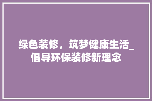 绿色装修，筑梦健康生活_倡导环保装修新理念 绿色装修，筑梦健康生活_倡导环保装修新理念 家居设计