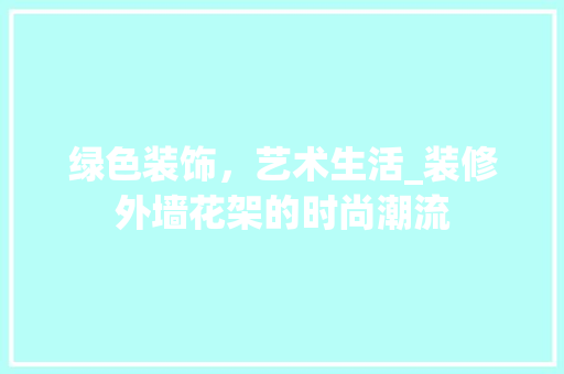 绿色装饰，艺术生活_装修外墙花架的时尚潮流 绿色装饰，艺术生活_装修外墙花架的时尚潮流 二手房