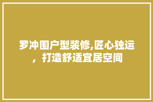 罗冲围户型装修,匠心独运，打造舒适宜居空间 罗冲围户型装修,匠心独运，打造舒适宜居空间 装修知识