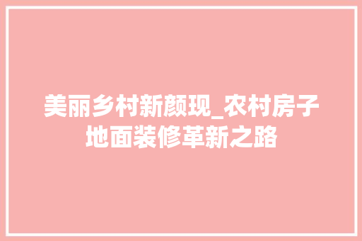 美丽乡村新颜现_农村房子地面装修革新之路 美丽乡村新颜现_农村房子地面装修革新之路 家居装饰