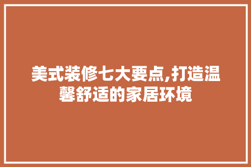 美式装修七大要点,打造温馨舒适的家居环境 美式装修七大要点,打造温馨舒适的家居环境 家居装饰