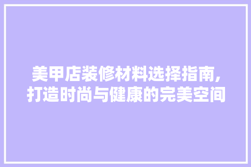美甲店装修材料选择指南,打造时尚与健康的完美空间 美甲店装修材料选择指南,打造时尚与健康的完美空间 二手房