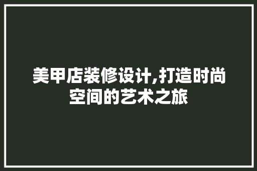 美甲店装修设计,打造时尚空间的艺术之旅 美甲店装修设计,打造时尚空间的艺术之旅 装修知识
