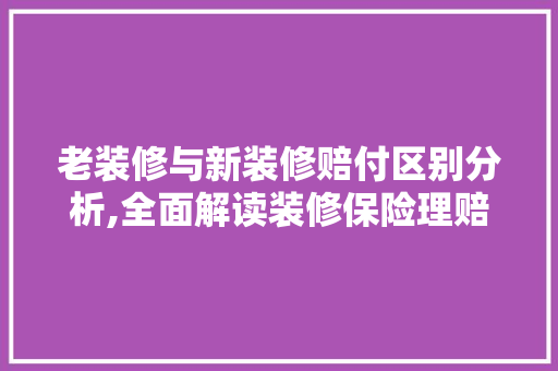 老装修与新装修赔付区别分析,全面解读装修保险理赔之路 老装修与新装修赔付区别分析,全面解读装修保险理赔之路 二手房