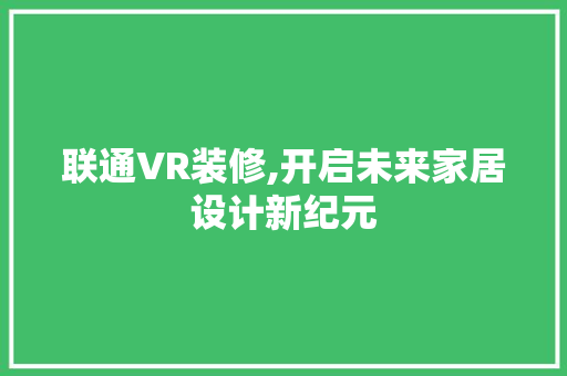 联通VR装修,开启未来家居设计新纪元 联通VR装修,开启未来家居设计新纪元 装修知识