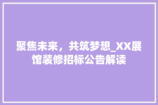 聚焦未来，共筑梦想_XX展馆装修招标公告解读 聚焦未来，共筑梦想_XX展馆装修招标公告解读 家居设计