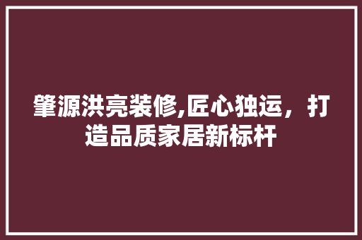 肇源洪亮装修,匠心独运，打造品质家居新标杆 肇源洪亮装修,匠心独运，打造品质家居新标杆 家居装饰