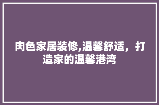 肉色家居装修,温馨舒适，打造家的温馨港湾 肉色家居装修,温馨舒适，打造家的温馨港湾 家居装饰