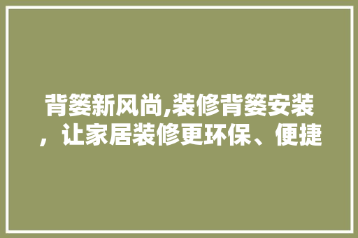 背篓新风尚,装修背篓安装，让家居装修更环保、便捷、高效 背篓新风尚,装修背篓安装，让家居装修更环保、便捷、高效 买房须知