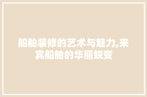 船舶装修的艺术与魅力,来宾船舶的华丽蜕变 船舶装修的艺术与魅力,来宾船舶的华丽蜕变 装修知识