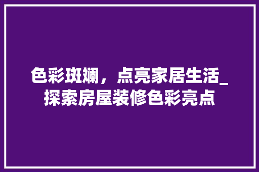 色彩斑斓，点亮家居生活_探索房屋装修色彩亮点 色彩斑斓，点亮家居生活_探索房屋装修色彩亮点 二手房