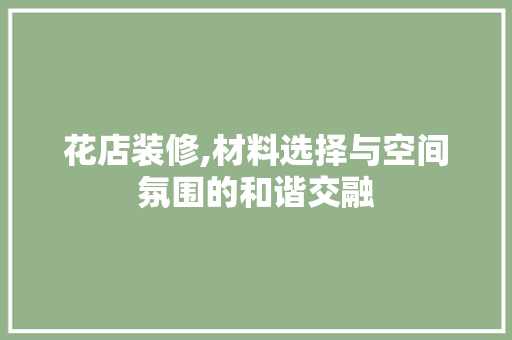 花店装修,材料选择与空间氛围的和谐交融 花店装修,材料选择与空间氛围的和谐交融 买房须知