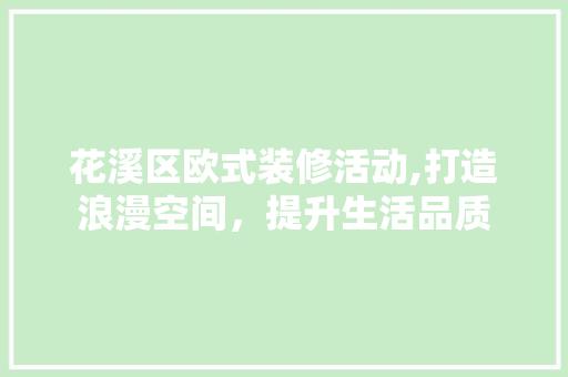 花溪区欧式装修活动,打造浪漫空间，提升生活品质 花溪区欧式装修活动,打造浪漫空间，提升生活品质 买房须知