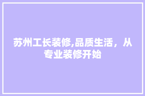 苏州工长装修,品质生活，从专业装修开始 苏州工长装修,品质生活，从专业装修开始 买房须知