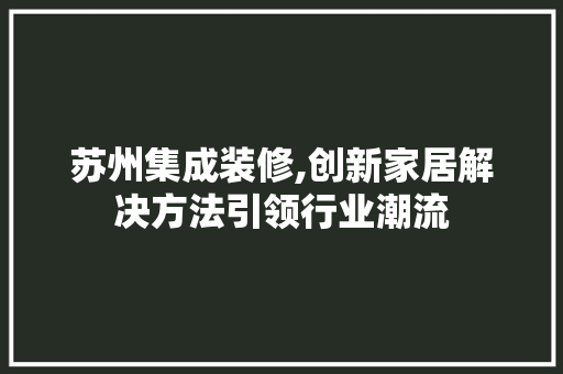 苏州集成装修,创新家居解决方法引领行业潮流 苏州集成装修,创新家居解决方法引领行业潮流 装修知识
