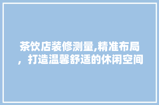 茶饮店装修测量,精准布局，打造温馨舒适的休闲空间 茶饮店装修测量,精准布局，打造温馨舒适的休闲空间 装修知识