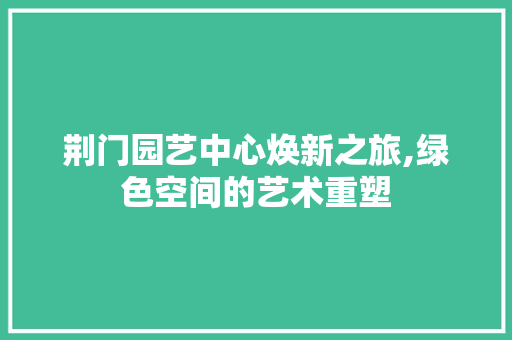 荆门园艺中心焕新之旅,绿色空间的艺术重塑 荆门园艺中心焕新之旅,绿色空间的艺术重塑 装修知识