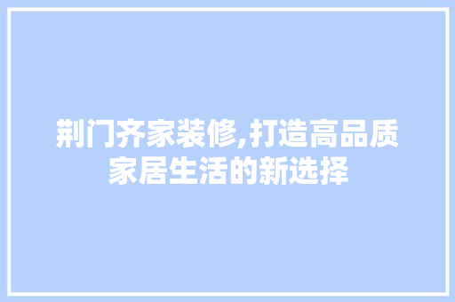 荆门齐家装修,打造高品质家居生活的新选择 荆门齐家装修,打造高品质家居生活的新选择 家居装饰