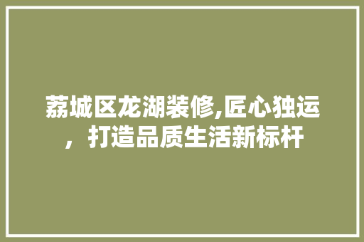 荔城区龙湖装修,匠心独运，打造品质生活新标杆 荔城区龙湖装修,匠心独运，打造品质生活新标杆 家居装饰