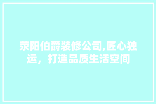 荥阳伯爵装修公司,匠心独运，打造品质生活空间 荥阳伯爵装修公司,匠心独运，打造品质生活空间 二手房