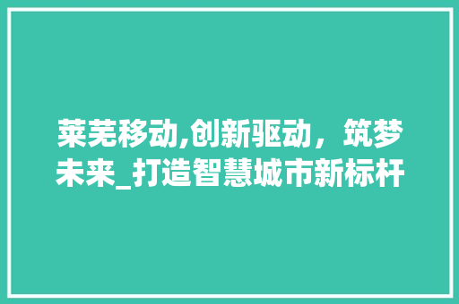 莱芜移动,创新驱动，筑梦未来_打造智慧城市新标杆 莱芜移动,创新驱动，筑梦未来_打造智慧城市新标杆 家居装饰