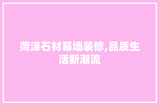 菏泽石材幕墙装修,品质生活新潮流 菏泽石材幕墙装修,品质生活新潮流 家居设计
