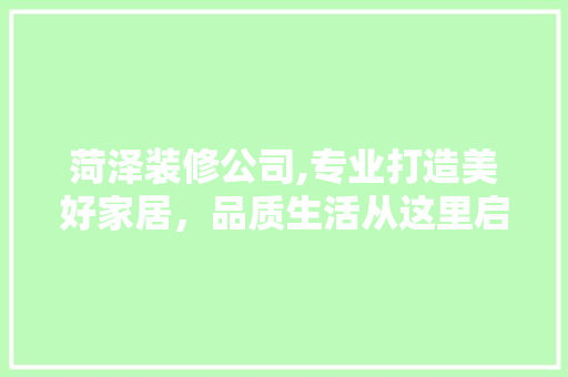 菏泽装修公司,专业打造美好家居，品质生活从这里启航 菏泽装修公司,专业打造美好家居，品质生活从这里启航 家居设计
