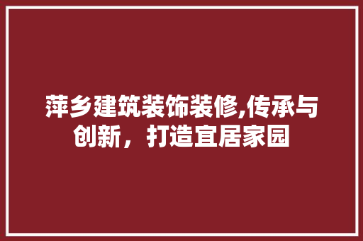 萍乡建筑装饰装修,传承与创新，打造宜居家园 萍乡建筑装饰装修,传承与创新，打造宜居家园 二手房
