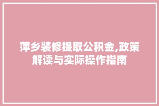 萍乡装修提取公积金,政策解读与实际操作指南 萍乡装修提取公积金,政策解读与实际操作指南 家居装饰